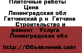 Плиточные работы › Цена ­ 600 - Ленинградская обл., Гатчинский р-н, Гатчина  Строительство и ремонт » Услуги   . Ленинградская обл.